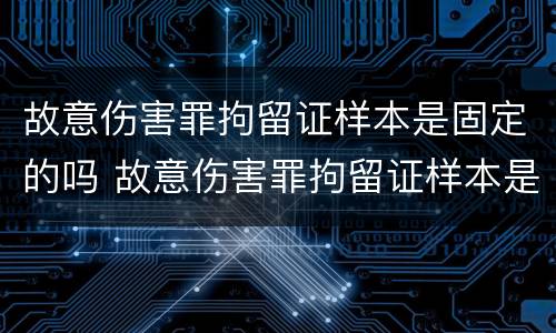 故意伤害罪拘留证样本是固定的吗 故意伤害罪拘留证样本是固定的吗怎么写