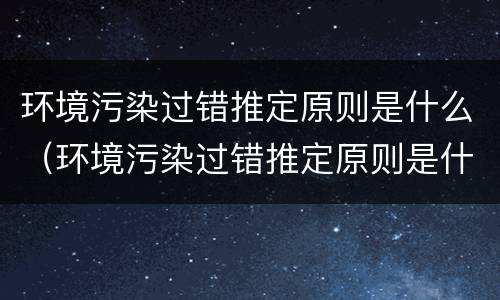 环境污染过错推定原则是什么（环境污染过错推定原则是什么意思）