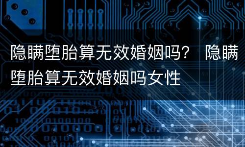 隐瞒堕胎算无效婚姻吗？ 隐瞒堕胎算无效婚姻吗女性