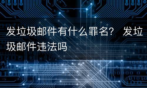 发垃圾邮件有什么罪名？ 发垃圾邮件违法吗