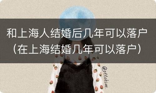 和上海人结婚后几年可以落户（在上海结婚几年可以落户）