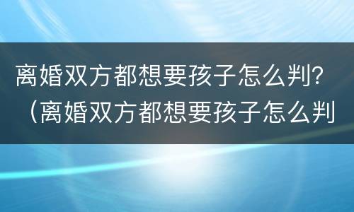 离婚双方都想要孩子怎么判？（离婚双方都想要孩子怎么判抚养权）