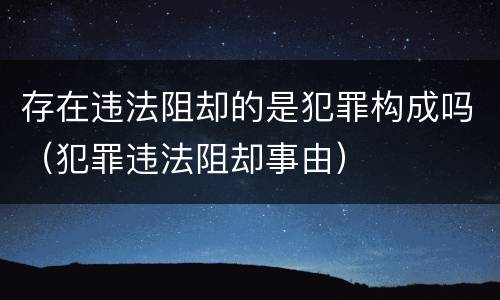 存在违法阻却的是犯罪构成吗（犯罪违法阻却事由）