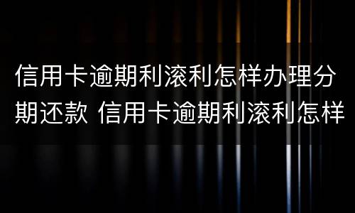 信用卡逾期利滚利怎样办理分期还款 信用卡逾期利滚利怎样办理分期还款手续