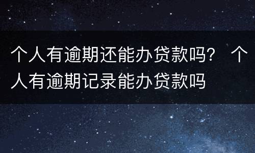 个人有逾期还能办贷款吗？ 个人有逾期记录能办贷款吗