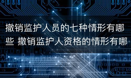 撤销监护人员的七种情形有哪些 撤销监护人资格的情形有哪些