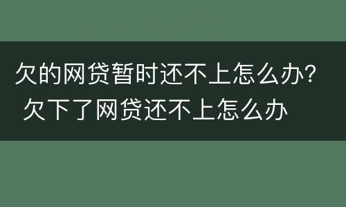 欠的网贷暂时还不上怎么办？ 欠下了网贷还不上怎么办
