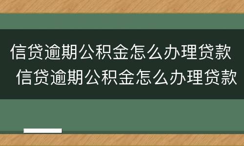 信贷逾期公积金怎么办理贷款 信贷逾期公积金怎么办理贷款手续