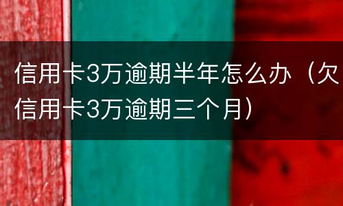 信用卡3万逾期半年怎么办（欠信用卡3万逾期三个月）