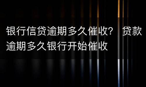银行信贷逾期多久催收？ 贷款逾期多久银行开始催收