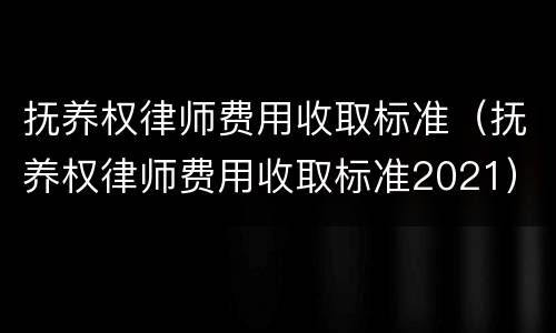 抚养权律师费用收取标准（抚养权律师费用收取标准2021）