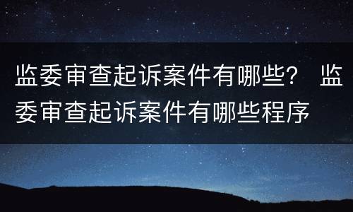 监委审查起诉案件有哪些？ 监委审查起诉案件有哪些程序