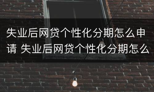 失业后网贷个性化分期怎么申请 失业后网贷个性化分期怎么申请还款