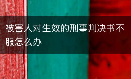 被害人对生效的刑事判决书不服怎么办