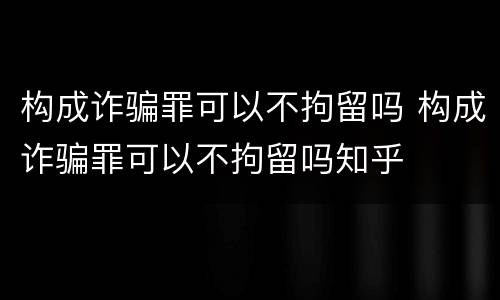 构成诈骗罪可以不拘留吗 构成诈骗罪可以不拘留吗知乎