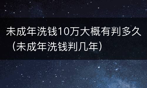 未成年洗钱10万大概有判多久（未成年洗钱判几年）