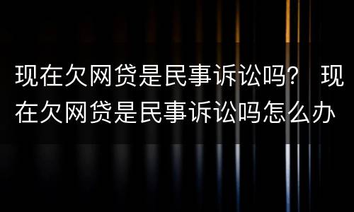 现在欠网贷是民事诉讼吗？ 现在欠网贷是民事诉讼吗怎么办
