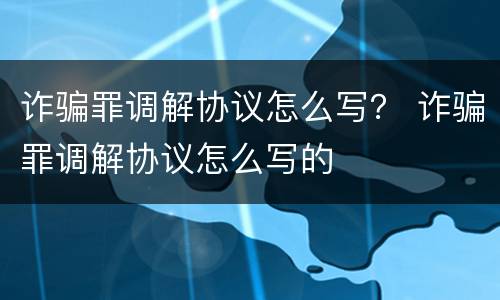 诈骗罪调解协议怎么写？ 诈骗罪调解协议怎么写的