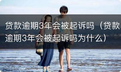 贷款逾期3年会被起诉吗（贷款逾期3年会被起诉吗为什么）