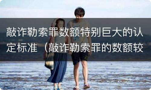 敲诈勒索罪数额特别巨大的认定标准（敲诈勒索罪的数额较大的标准）