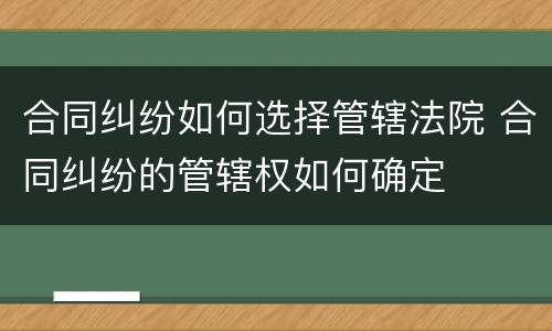 合同纠纷如何选择管辖法院 合同纠纷的管辖权如何确定