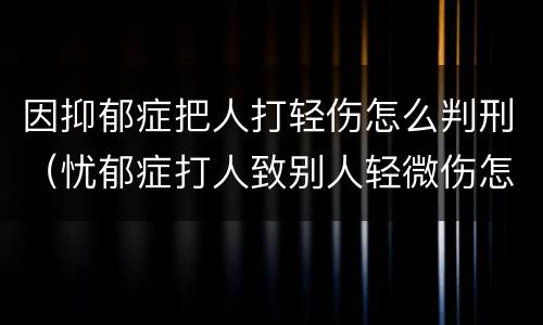 因抑郁症把人打轻伤怎么判刑（忧郁症打人致别人轻微伤怎么判决）