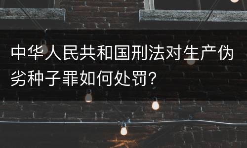 中华人民共和国刑法对生产伪劣种子罪如何处罚？