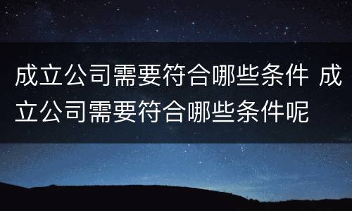 成立公司需要符合哪些条件 成立公司需要符合哪些条件呢