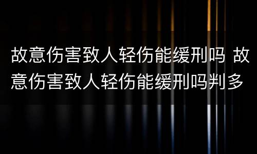 故意伤害致人轻伤能缓刑吗 故意伤害致人轻伤能缓刑吗判多少年