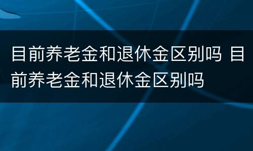 目前养老金和退休金区别吗 目前养老金和退休金区别吗