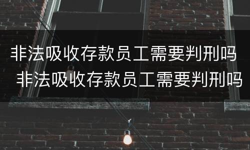 非法吸收存款员工需要判刑吗 非法吸收存款员工需要判刑吗多久