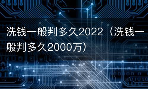 洗钱一般判多久2022（洗钱一般判多久2000万）