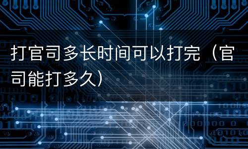 打官司多长时间可以打完（官司能打多久）
