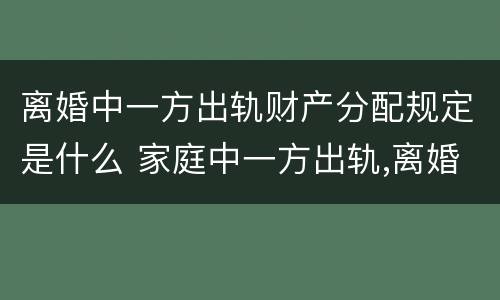 离婚中一方出轨财产分配规定是什么 家庭中一方出轨,离婚的财产怎么分