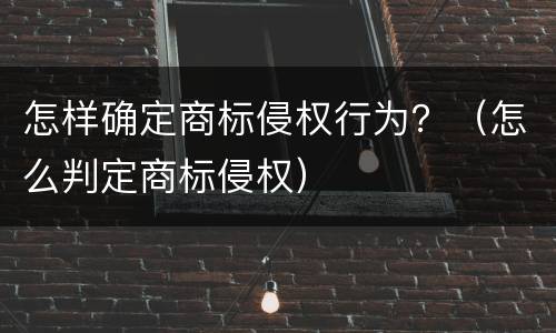 怎样确定商标侵权行为？（怎么判定商标侵权）