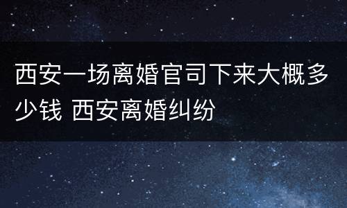 西安一场离婚官司下来大概多少钱 西安离婚纠纷