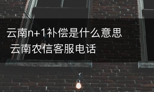 云南n+1补偿是什么意思 云南农信客服电话