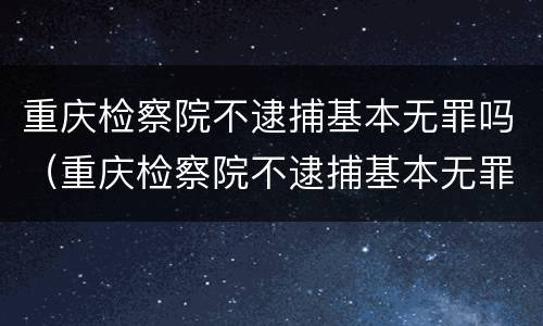 重庆检察院不逮捕基本无罪吗（重庆检察院不逮捕基本无罪吗知乎）