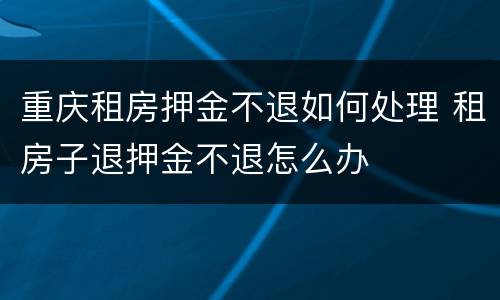 重庆租房押金不退如何处理 租房子退押金不退怎么办