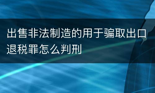 出售非法制造的用于骗取出口退税罪怎么判刑