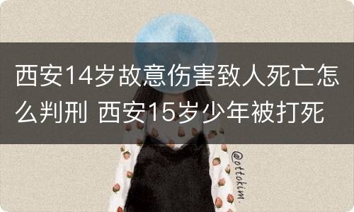 西安14岁故意伤害致人死亡怎么判刑 西安15岁少年被打死