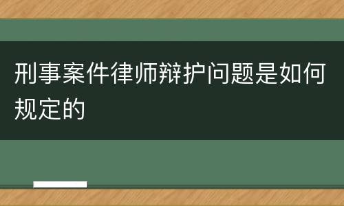 刑事案件律师辩护问题是如何规定的