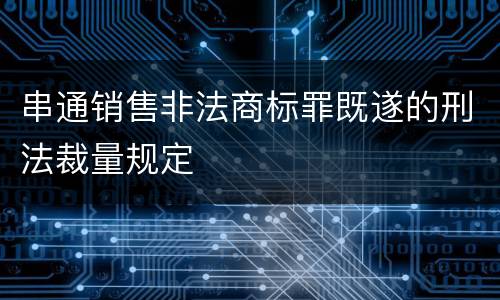 串通销售非法商标罪既遂的刑法裁量规定
