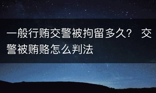 一般行贿交警被拘留多久？ 交警被贿赂怎么判法
