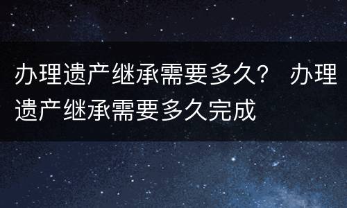 办理遗产继承需要多久？ 办理遗产继承需要多久完成