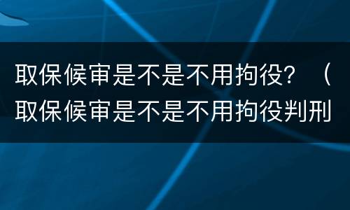 取保候审是不是不用拘役？（取保候审是不是不用拘役判刑）