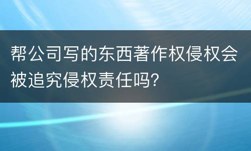 帮公司写的东西著作权侵权会被追究侵权责任吗？
