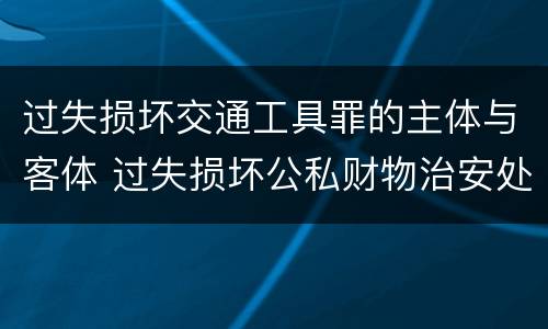 过失损坏交通工具罪的主体与客体 过失损坏公私财物治安处罚法规定