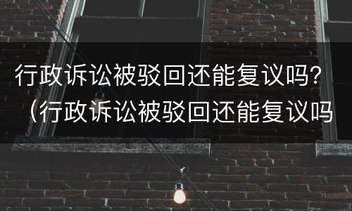 行政诉讼被驳回还能复议吗？（行政诉讼被驳回还能复议吗知乎）
