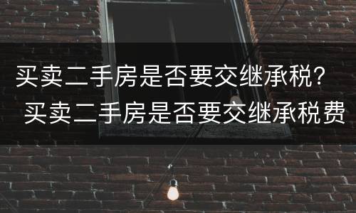 买卖二手房是否要交继承税？ 买卖二手房是否要交继承税费